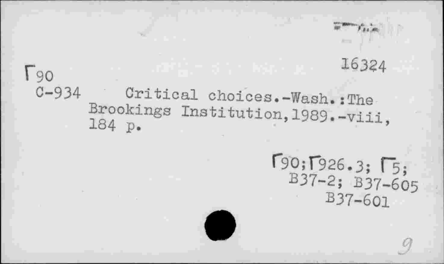 ﻿f90
C-934
16324
Critical choices.-Wash.:The 184°pinSS Institution>1939•-viii,
r9O;r926.3; R;
B37-2; B37-605
B37-601